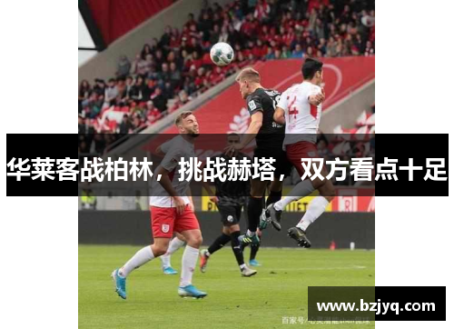 华莱客战柏林，挑战赫塔，双方看点十足