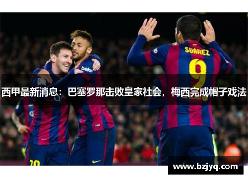 西甲最新消息：巴塞罗那击败皇家社会，梅西完成帽子戏法