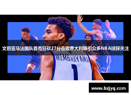文班亚马法国队首秀狂砍27分击败意大利吸引众多NBA球探关注