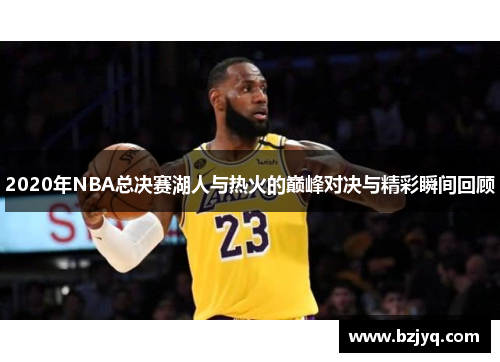 2020年NBA总决赛湖人与热火的巅峰对决与精彩瞬间回顾