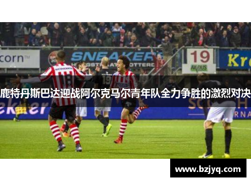 鹿特丹斯巴达迎战阿尔克马尔青年队全力争胜的激烈对决